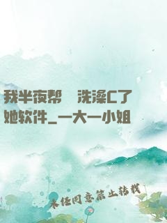 我半夜帮妺妺洗澡C了她软件