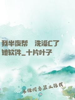 我半夜帮妺妺洗澡C了她软件
