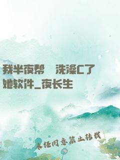 我半夜帮妺妺洗澡C了她软件