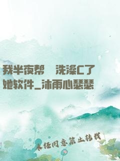 我半夜帮妺妺洗澡C了她软件