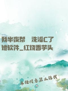 我半夜帮妺妺洗澡C了她软件