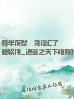 我半夜帮妺妺洗澡C了她软件