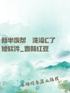 我半夜帮妺妺洗澡C了她软件