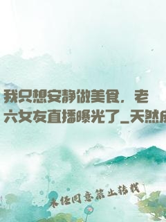 我只想安静做美食，老六女友直播曝光了