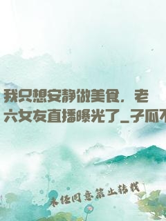 我只想安静做美食，老六女友直播曝光了