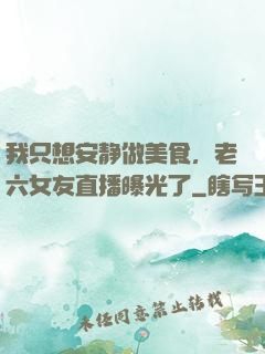 我只想安静做美食，老六女友直播曝光了