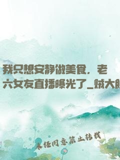 我只想安静做美食，老六女友直播曝光了