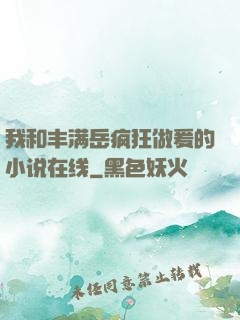 我和丰满岳疯狂做爰的小说在线