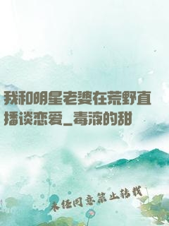 我和明星老婆在荒野直播谈恋爱
