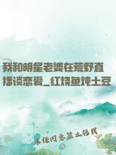 我和明星老婆在荒野直播谈恋爱