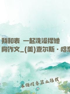 我和表妺一起洗澡揉她胸作文