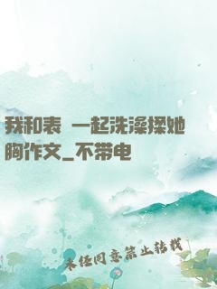 我和表妺一起洗澡揉她胸作文