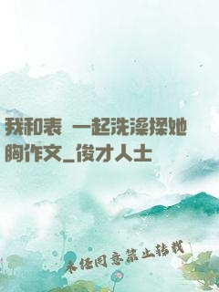 我和表妺一起洗澡揉她胸作文