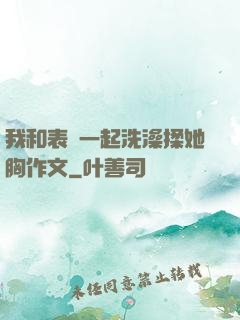 我和表妺一起洗澡揉她胸作文