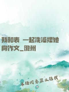 我和表妺一起洗澡揉她胸作文