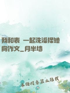 我和表妺一起洗澡揉她胸作文