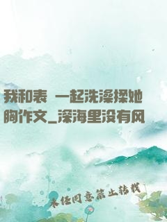我和表妺一起洗澡揉她胸作文