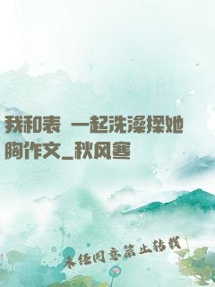我和表妺一起洗澡揉她胸作文