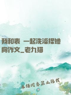 我和表妺一起洗澡揉她胸作文