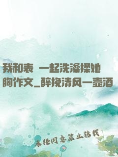 我和表妺一起洗澡揉她胸作文