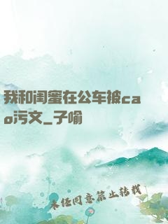 我和闺蜜在公车被cao污文