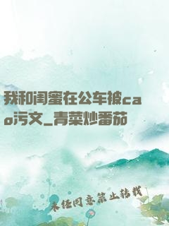 我和闺蜜在公车被cao污文