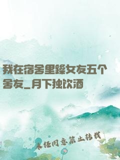 我在宿舍里躁女友五个舍友