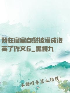 我在寝室自慰被灌成泡芙了作文6