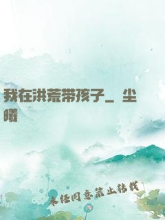 我在洪荒带孩子