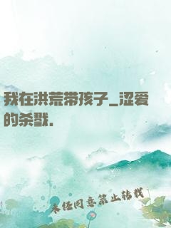 我在洪荒带孩子