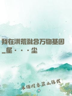我在洪荒融合万物基因
