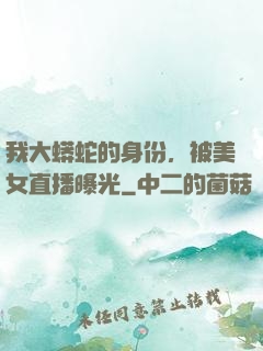 我大蟒蛇的身份，被美女直播曝光
