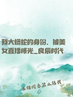 我大蟒蛇的身份，被美女直播曝光