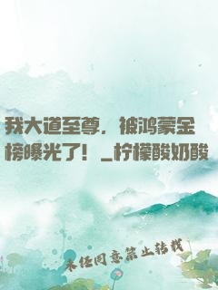 我大道至尊，被鸿蒙金榜曝光了！