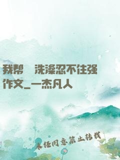 我帮妺妺洗澡忍不住强作文
