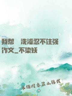 我帮妺妺洗澡忍不住强作文