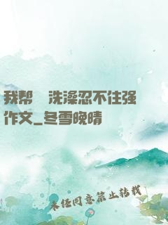 我帮妺妺洗澡忍不住强作文