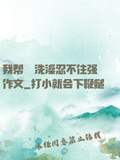 我帮妺妺洗澡忍不住强作文