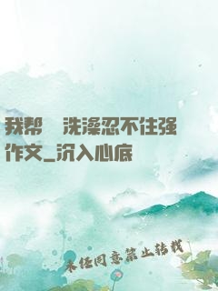 我帮妺妺洗澡忍不住强作文