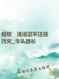 我帮妺妺洗澡忍不住强作文