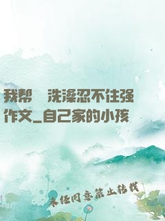 我帮妺妺洗澡忍不住强作文