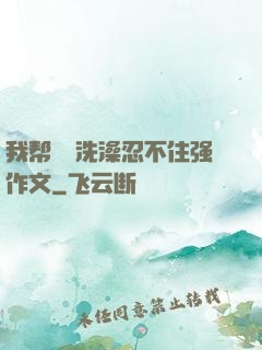 我帮妺妺洗澡忍不住强作文