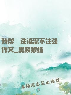 我帮妺妺洗澡忍不住强作文