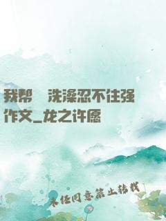 我帮妺妺洗澡忍不住强作文