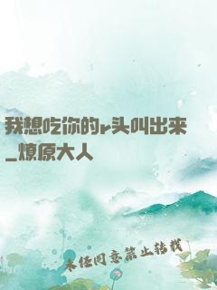 我想吃你的r头叫出来