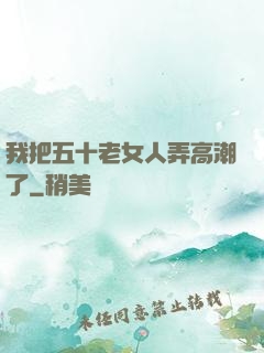 我把五十老女人弄高潮了