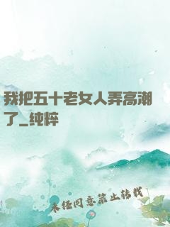 我把五十老女人弄高潮了