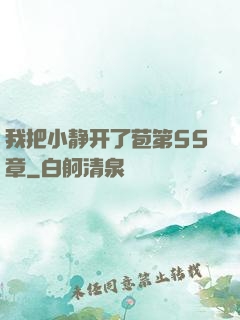 我把小静开了苞第55章