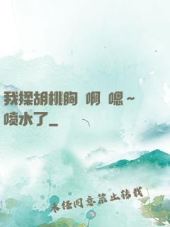 我揉胡桃胸⋯啊⋯嗯～喷水了