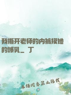 我撕开老师的内裤摸她的爆乳